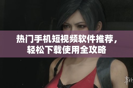 熱門(mén)手機(jī)短視頻軟件推薦，輕松下載使用全攻略