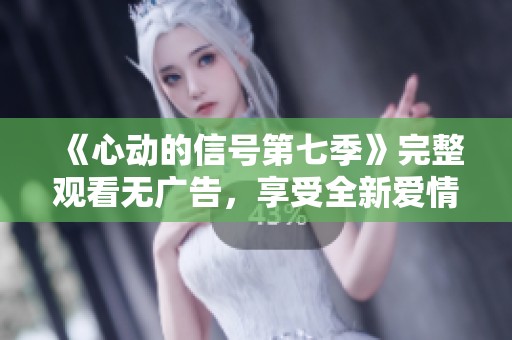 《心動的信號第七季》完整觀看無廣告，享受全新愛情體驗！