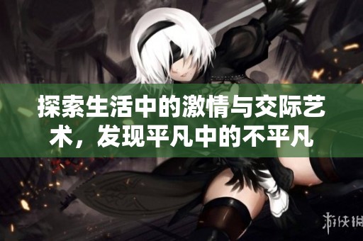 探索生活中的激情與交際藝術(shù)，發(fā)現(xiàn)平凡中的不平凡