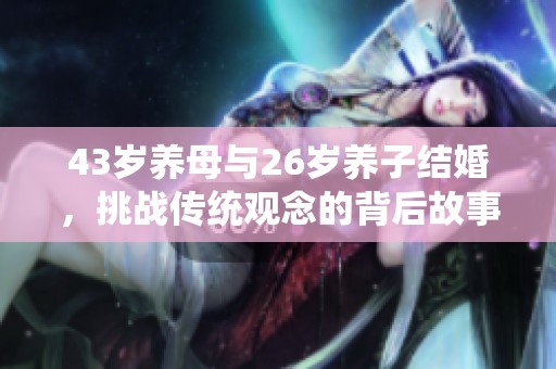 43歲養(yǎng)母與26歲養(yǎng)子結婚，挑戰(zhàn)傳統(tǒng)觀念的背后故事