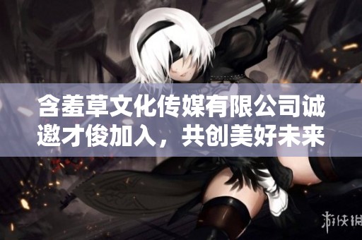 含羞草文化傳媒有限公司誠邀才俊加入，共創(chuàng)美好未來