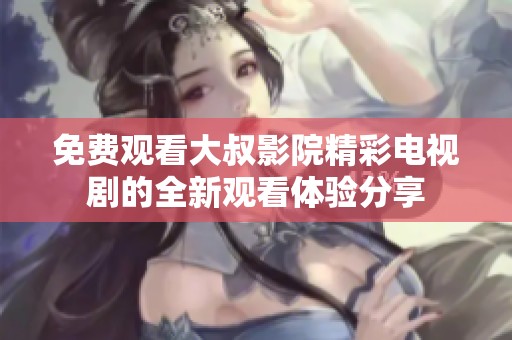 免費(fèi)觀看大叔影院精彩電視劇的全新觀看體驗(yàn)分享