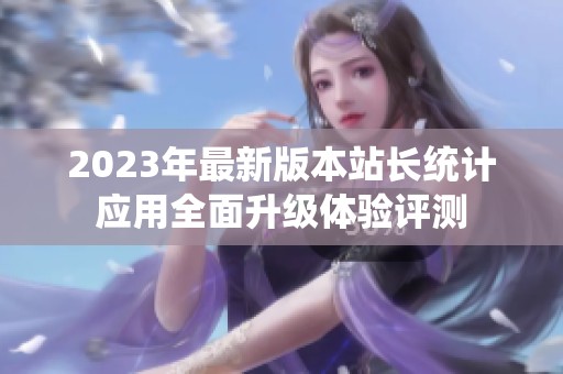 2023年最新版本站長統(tǒng)計應用全面升級體驗評測