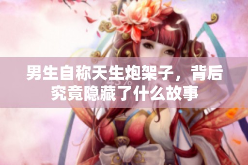 男生自稱天生炮架子，背后究竟隱藏了什么故事