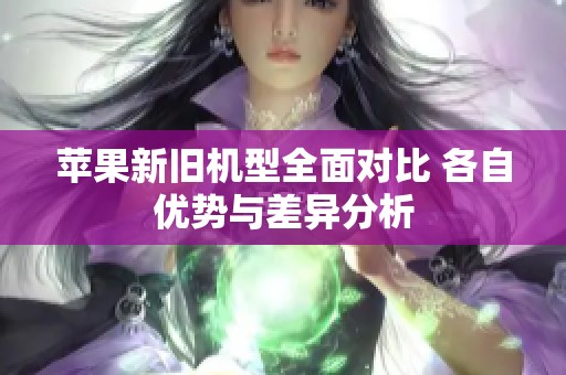 蘋果新舊機型全面對比 各自優(yōu)勢與差異分析