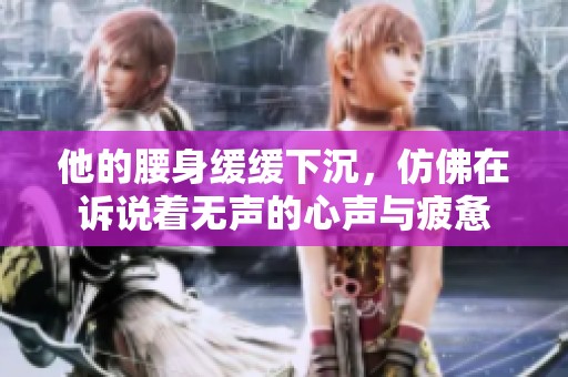 他的腰身緩緩下沉，仿佛在訴說著無聲的心聲與疲憊