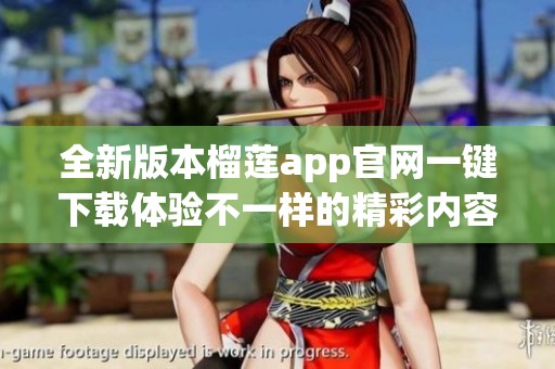 全新版本榴蓮app官網(wǎng)一鍵下載體驗(yàn)不一樣的精彩內(nèi)容