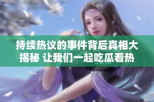 持續(xù)熱議的事件背后真相大揭秘 讓我們一起吃瓜看熱鬧