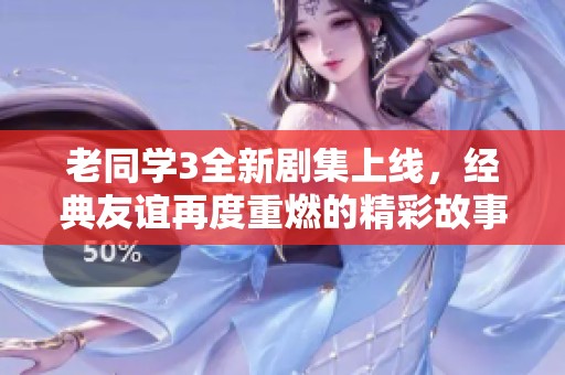 老同學(xué)3全新劇集上線，經(jīng)典友誼再度重燃的精彩故事