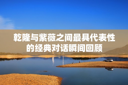 乾隆與紫薇之間最具代表性的經(jīng)典對(duì)話瞬間回顧