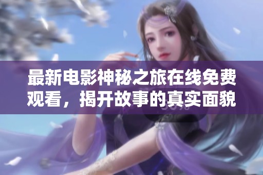 最新電影神秘之旅在線免費(fèi)觀看，揭開故事的真實(shí)面貌