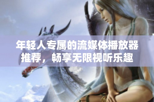 年輕人專屬的流媒體播放器推薦，暢享無限視聽樂趣