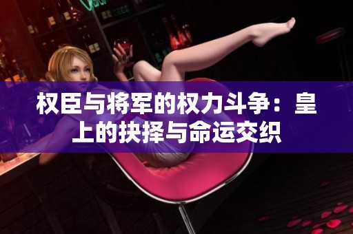 權(quán)臣與將軍的權(quán)力斗爭(zhēng)：皇上的抉擇與命運(yùn)交織
