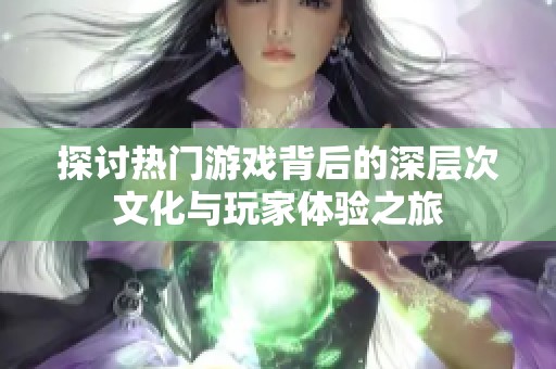 探討熱門游戲背后的深層次文化與玩家體驗之旅