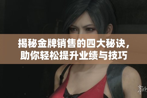 揭秘金牌銷售的四大秘訣，助你輕松提升業(yè)績與技巧