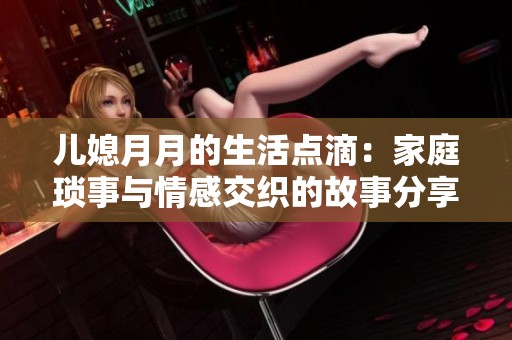 兒媳月月的生活點(diǎn)滴：家庭瑣事與情感交織的故事分享