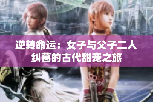 逆轉(zhuǎn)命運(yùn)：女子與父子二人糾葛的古代甜寵之旅