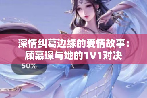 深情糾葛邊緣的愛(ài)情故事：顧慕琛與她的1V1對(duì)決