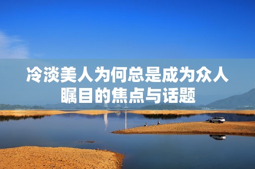 冷淡美人為何總是成為眾人矚目的焦點(diǎn)與話題