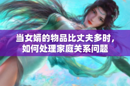 當(dāng)女婿的物品比丈夫多時(shí)，如何處理家庭關(guān)系問(wèn)題