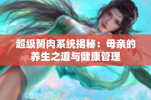 超級(jí)胬肉系統(tǒng)揭秘：母親的養(yǎng)生之道與健康管理