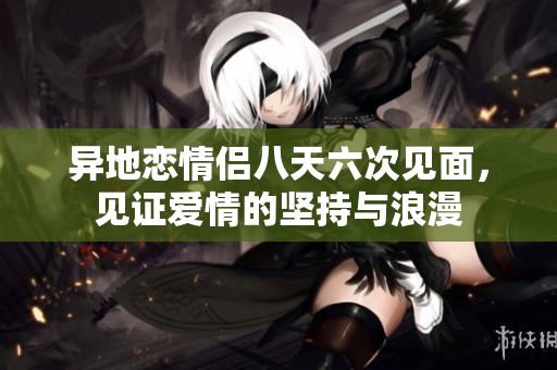 異地戀情侶八天六次見面，見證愛情的堅持與浪漫