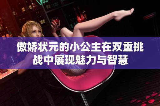 傲嬌狀元的小公主在雙重挑戰(zhàn)中展現(xiàn)魅力與智慧