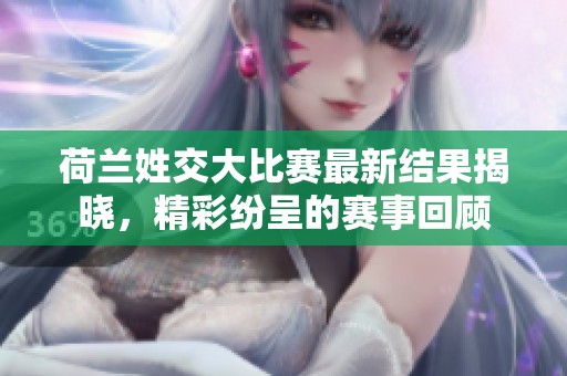 荷蘭姓交大比賽最新結(jié)果揭曉，精彩紛呈的賽事回顧