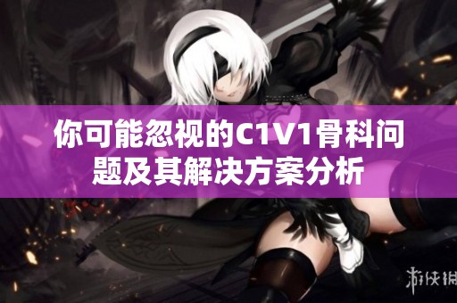 你可能忽視的C1V1骨科問(wèn)題及其解決方案分析