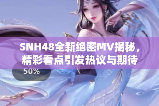 SNH48全新絕密MV揭秘，精彩看點(diǎn)引發(fā)熱議與期待
