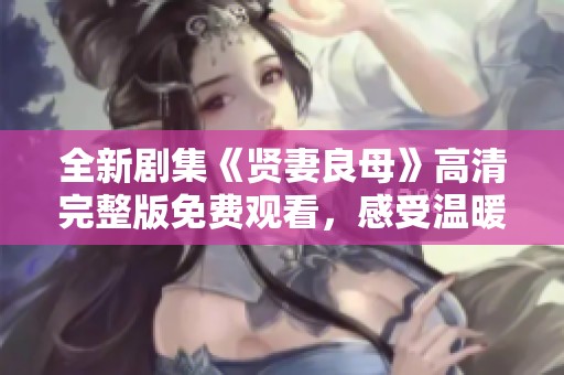 全新劇集《賢妻良母》高清完整版免費觀看，感受溫暖家庭故事