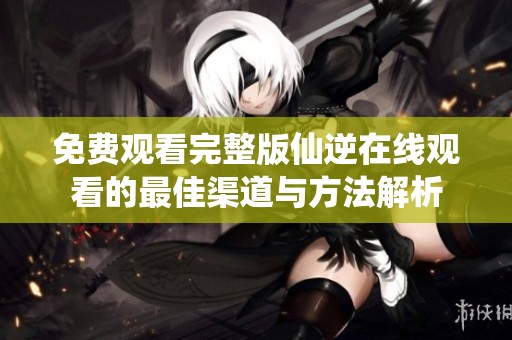 免費(fèi)觀看完整版仙逆在線觀看的最佳渠道與方法解析