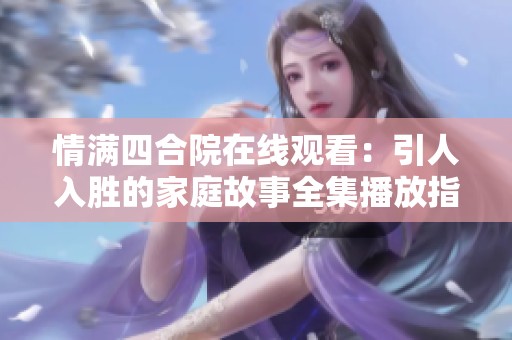 情滿四合院在線觀看：引人入勝的家庭故事全集播放指南