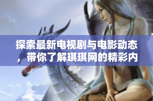 探索最新電視劇與電影動(dòng)態(tài)，帶你了解琪琪網(wǎng)的精彩內(nèi)容