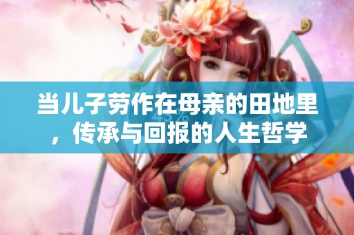 當(dāng)兒子勞作在母親的田地里，傳承與回報的人生哲學(xué)