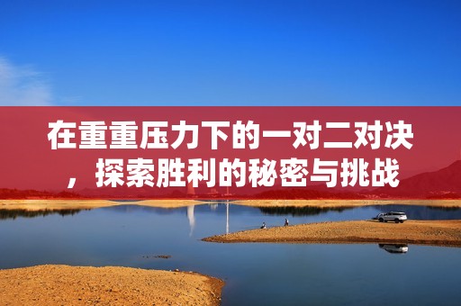 在重重壓力下的一對二對決，探索勝利的秘密與挑戰(zhàn)