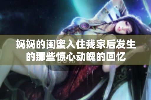 媽媽的閨蜜入住我家后發(fā)生的那些驚心動魄的回憶