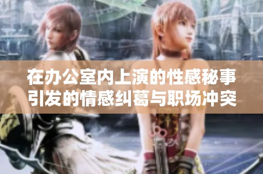 在辦公室內(nèi)上演的性感秘事引發(fā)的情感糾葛與職場(chǎng)沖突