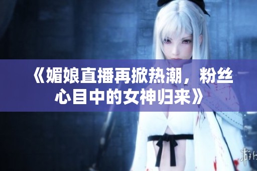《媚娘直播再掀熱潮，粉絲心目中的女神歸來(lái)》