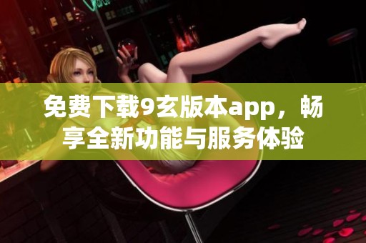 免費(fèi)下載9玄版本app，暢享全新功能與服務(wù)體驗(yàn)