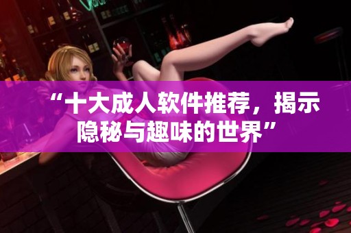 “十大成人軟件推薦，揭示隱秘與趣味的世界”