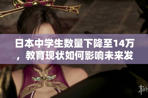 日本中學(xué)生數(shù)量下降至14萬，教育現(xiàn)狀如何影響未來發(fā)展