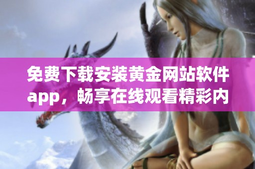 免費(fèi)下載安裝黃金網(wǎng)站軟件app，暢享在線觀看精彩內(nèi)容