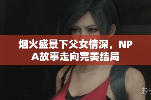 煙火盛景下父女情深，NPA故事走向完美結(jié)局