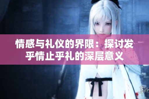 情感與禮儀的界限：探討發(fā)乎情止乎禮的深層意義