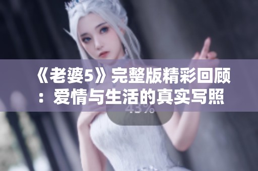 《老婆5》完整版精彩回顧：愛情與生活的真實寫照