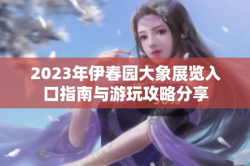2023年伊春園大象展覽入口指南與游玩攻略分享