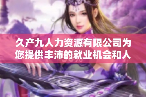 久產(chǎn)九人力資源有限公司為您提供豐沛的就業(yè)機(jī)會(huì)和人才服務(wù)