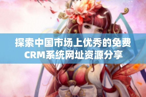 探索中國市場上優(yōu)秀的免費(fèi)CRM系統(tǒng)網(wǎng)址資源分享