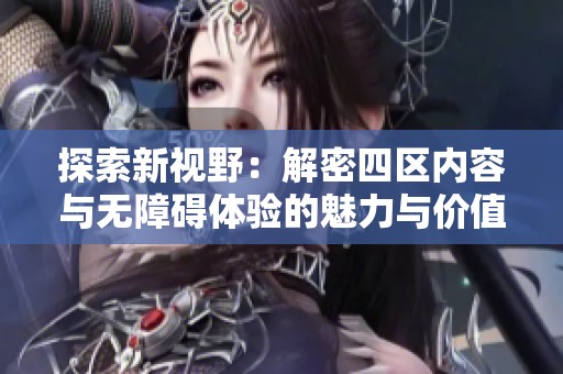 探索新視野：解密四區(qū)內(nèi)容與無障礙體驗的魅力與價值